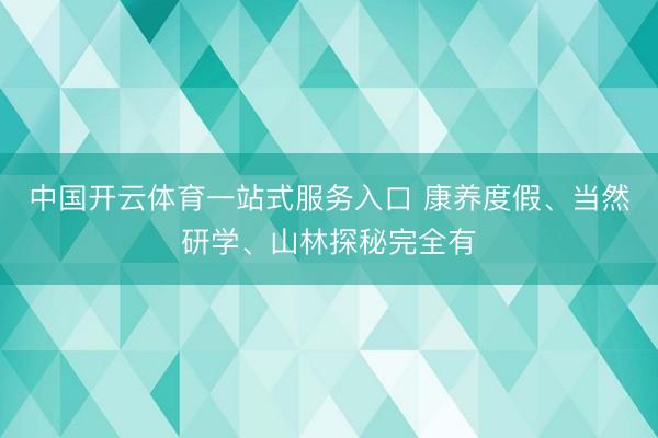 中国开云体育一站式服务入口 康养度假、当然研学、山林探秘完全有