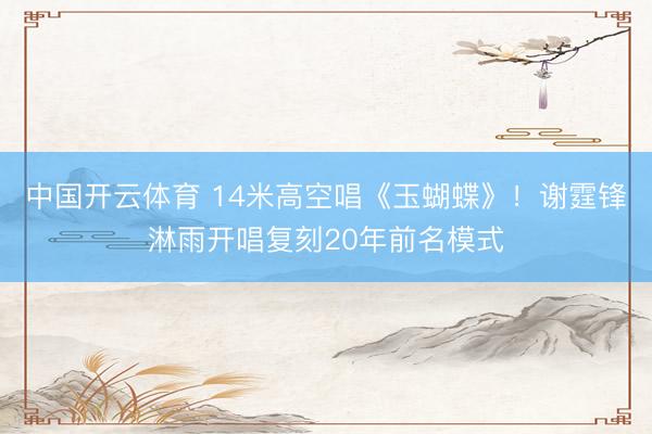 中国开云体育 14米高空唱《玉蝴蝶》！谢霆锋淋雨开唱复刻20年前名模式