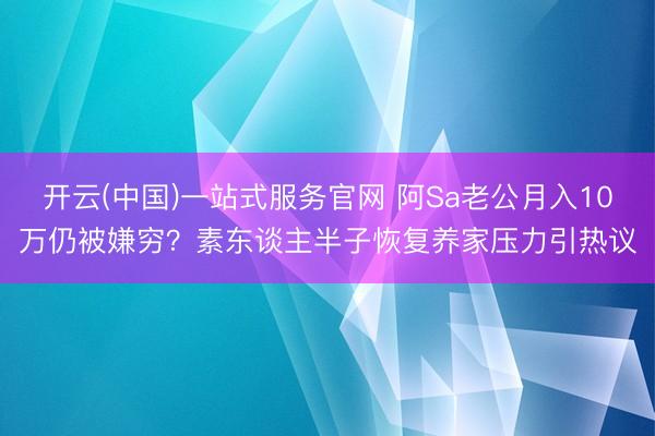 开云(中国)一站式服务官网 阿Sa老公月入10万仍被嫌穷？素东谈主半子恢复养家压力引热议