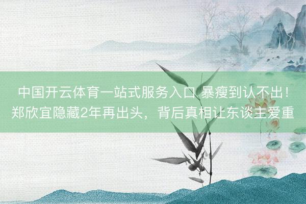 中国开云体育一站式服务入口 暴瘦到认不出!郑欣宜隐藏2年再出头,背后真相让东谈主爱重