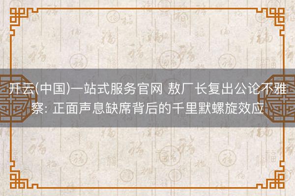 开云(中国)一站式服务官网 敖厂长复出公论不雅察: 正面声息缺席背后的千里默螺旋效应