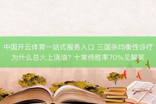 中国开云体育一站式服务入口 三国杀均衡性诊疗为什么总火上浇油? 十常侍胜率70%见解笑