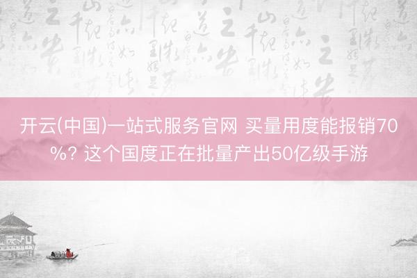 开云(中国)一站式服务官网 买量用度能报销70%? 这个国度正在批量产出50亿级手游