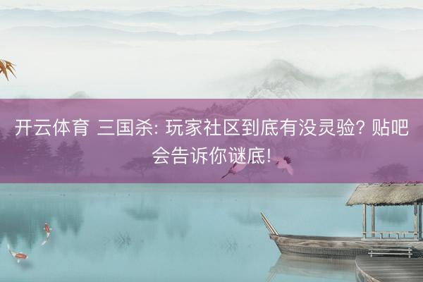 开云体育 三国杀: 玩家社区到底有没灵验? 贴吧会告诉你谜底!