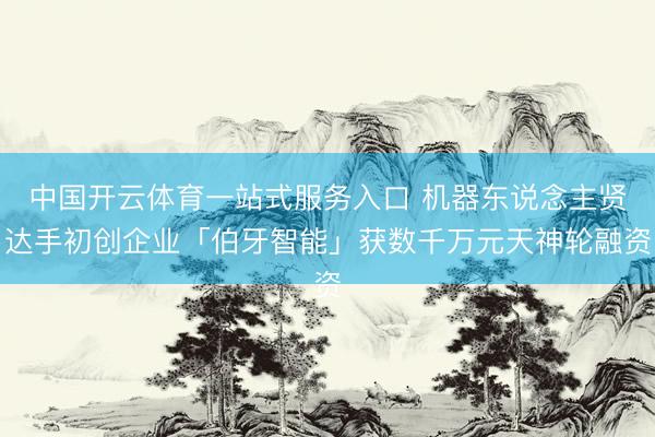中国开云体育一站式服务入口 机器东说念主贤达手初创企业「伯牙智能」获数千万元天神轮融资