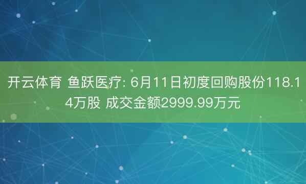 开云体育 鱼跃医疗: 6月11日初度回购股份118.14万股 成交金额2999.99万元