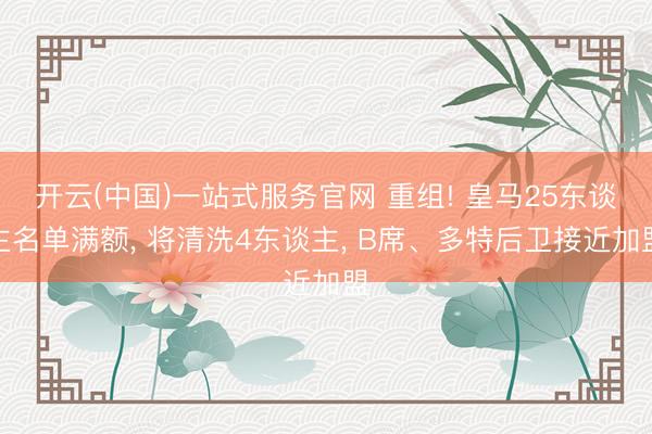 开云(中国)一站式服务官网 重组! 皇马25东谈主名单满额， 将清洗4东谈主， B席、多特后卫接近加盟