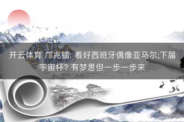 开云体育 邝兆镭: 看好西班牙偶像亚马尔;下届宇宙杯? 有梦思但一步一步来