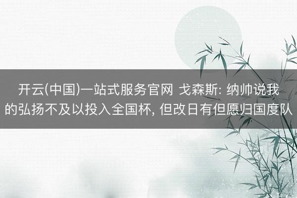 开云(中国)一站式服务官网 戈森斯: 纳帅说我的弘扬不及以投入全国杯, 但改日有但愿归国度队