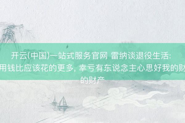 开云(中国)一站式服务官网 雷纳谈退役生活: 我用钱比应该花的更多, 幸亏有东说念主心思好我的财产