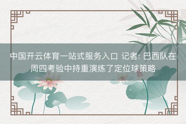 中国开云体育一站式服务入口 记者: 巴西队在周四考验中持重演练了定位球策略