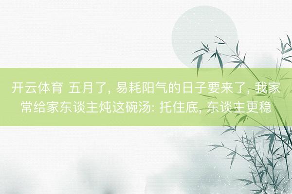 开云体育 五月了， 易耗阳气的日子要来了， 我家常给家东谈主炖这碗汤: 托住底， 东谈主更稳