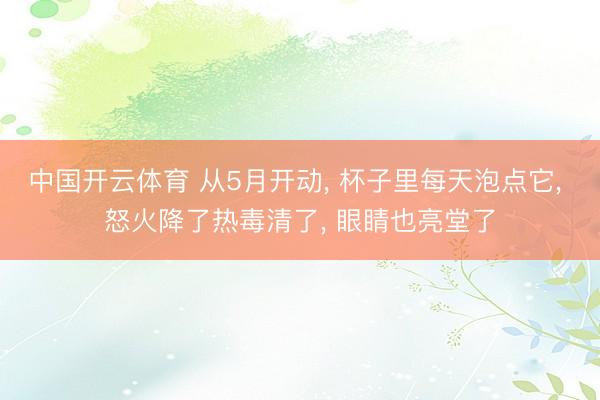 中国开云体育 从5月开动， 杯子里每天泡点它， 怒火降了热毒清了， 眼睛也亮堂了