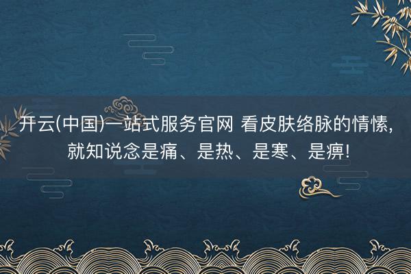 开云(中国)一站式服务官网 看皮肤络脉的情愫， 就知说念是痛、是热、是寒、是痹!