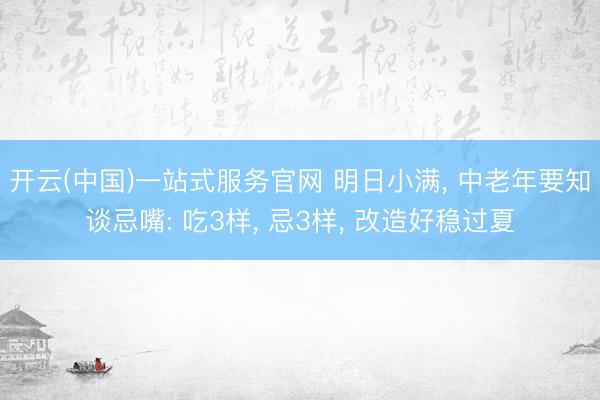 开云(中国)一站式服务官网 明日小满， 中老年要知谈忌嘴: 吃3样， 忌3样， 改造好稳过夏