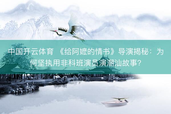 中国开云体育 《给阿嬷的情书》导演揭秘：为何坚执用非科班演员演潮汕故事？