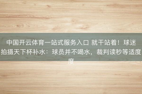 中国开云体育一站式服务入口 就干站着！球迷拍摄天下杯补水：球员并不喝水，裁判读秒等适度