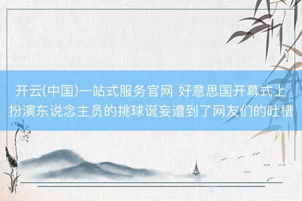 开云(中国)一站式服务官网 好意思国开幕式上扮演东说念主员的挑球诞妄遭到了网友们的吐槽