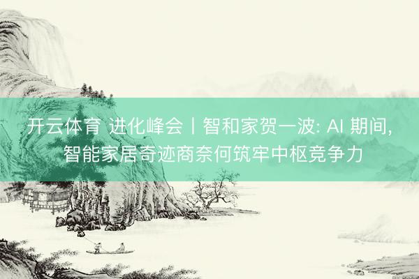 开云体育 进化峰会丨智和家贺一波: AI 期间， 智能家居奇迹商奈何筑牢中枢竞争力