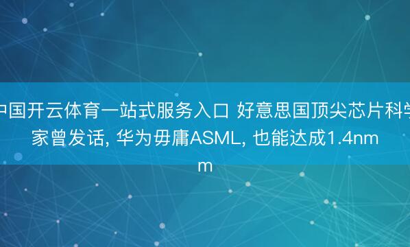 中国开云体育一站式服务入口 好意思国顶尖芯片科学家曾发话， 华为毋庸ASML， 也能达成1.4nm