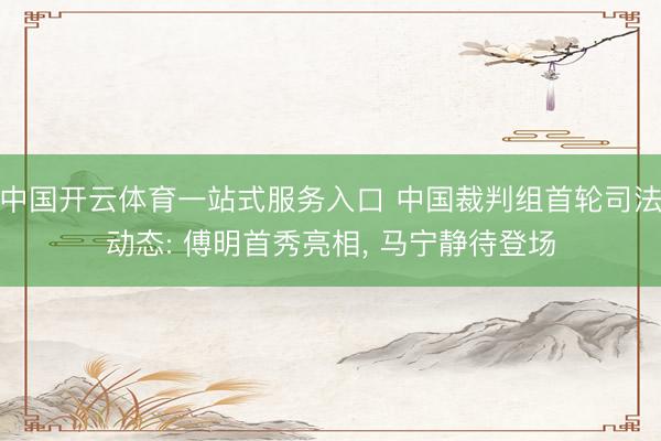 中国开云体育一站式服务入口 中国裁判组首轮司法动态: 傅明首秀亮相， 马宁静待登场