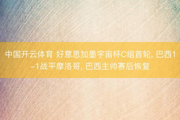中国开云体育 好意思加墨宇宙杯C组首轮， 巴西1-1战平摩洛哥， 巴西主帅赛后恢复
