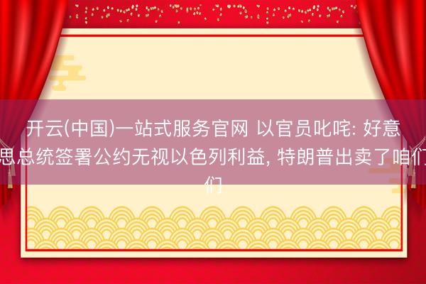 开云(中国)一站式服务官网 以官员叱咤: 好意思总统签署公约无视以色列利益， 特朗普出卖了咱们
