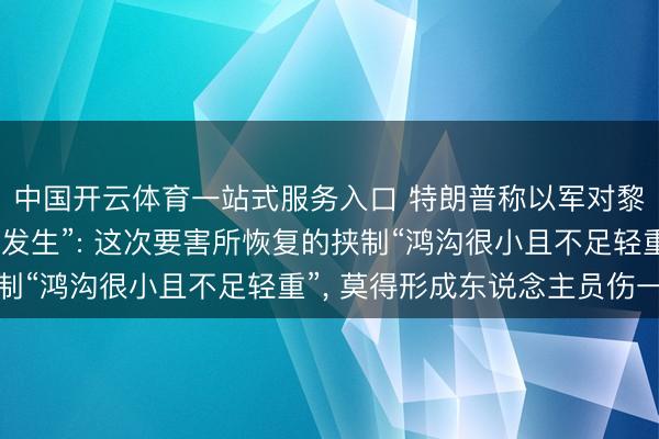 中国开云体育一站式服务入口 特朗普称以军对黎巴嫩的要害“不应该发生”: 这次要害所恢复的挟制“鸿沟很小且不足轻重”， 莫得形成东说念主员伤一火