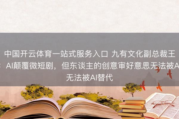 中国开云体育一站式服务入口 九有文化副总裁王为之:AI颠覆微短剧,但东谈主的创意审好意思无法被AI替代