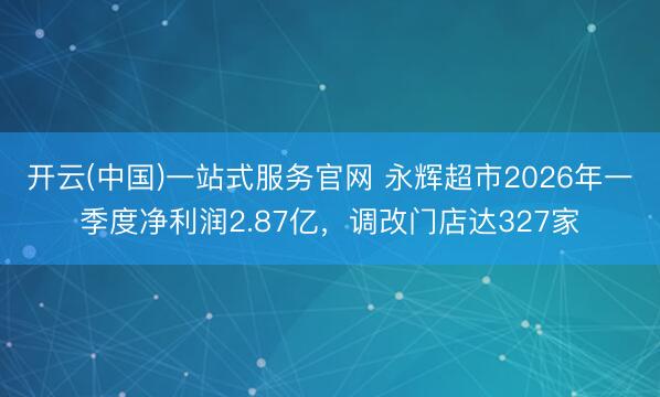 开云(中国)一站式服务官网 永辉超市2026年一季度净利润2.87亿，调改门店达327家