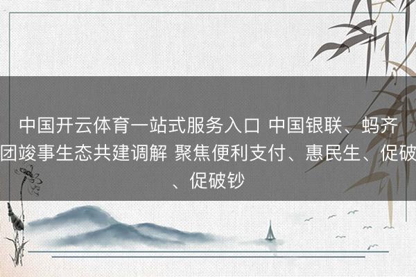 中国开云体育一站式服务入口 中国银联、蚂齐集团竣事生态共建调解 聚焦便利支付、惠民生、促破钞