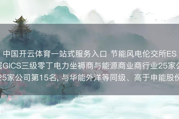 中国开云体育一站式服务入口 节能风电伦交所ESG评级守护C-， 位居GICS三级零丁电力坐褥商与能源商业商行业25家公司第15名， 与华能外洋等同级、高于申能股份等、低于晋控电力等