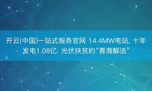 开云(中国)一站式服务官网 14.4MW电站, 十年发电1.08亿: 光伏扶贫的“青海解法”