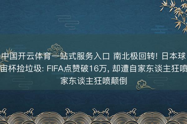 中国开云体育一站式服务入口 南北极回转! 日本球迷宇宙杯捡垃圾: FIFA点赞破16万, 却遭自家东谈主狂喷颠倒