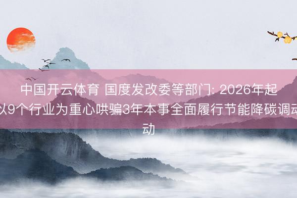 中国开云体育 国度发改委等部门: 2026年起以9个行业为重心哄骗3年本事全面履行节能降碳调动