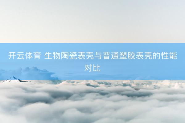开云体育 生物陶瓷表壳与普通塑胶表壳的性能对比