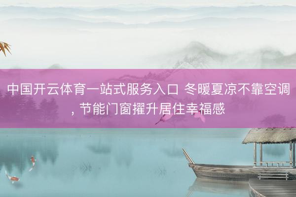 中国开云体育一站式服务入口 冬暖夏凉不靠空调, 节能门窗擢升居住幸福感