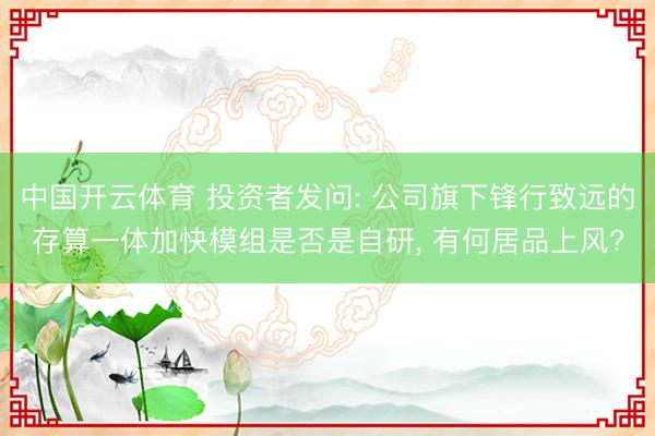 中国开云体育 投资者发问: 公司旗下锋行致远的存算一体加快模组是否是自研， 有何居品上风?