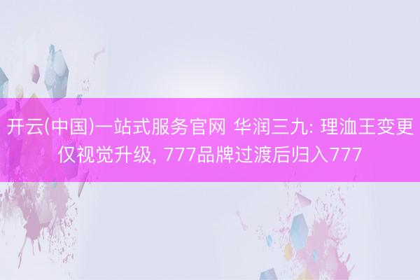 开云(中国)一站式服务官网 华润三九: 理洫王变更仅视觉升级， 777品牌过渡后归入777
