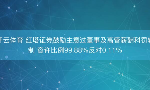 开云体育 红塔证券鼓励主意过董事及高管薪酬科罚轨制 容许比例99.88%反对0.11%