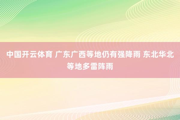 中国开云体育 广东广西等地仍有强降雨 东北华北等地多雷阵雨