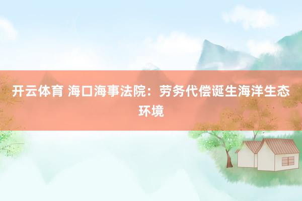 开云体育 海口海事法院：劳务代偿诞生海洋生态环境