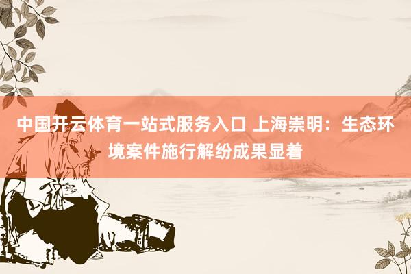 中国开云体育一站式服务入口 上海崇明：生态环境案件施行解纷成果显着