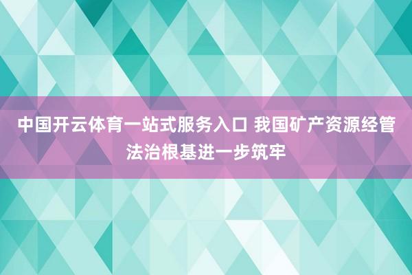 中国开云体育一站式服务入口 我国矿产资源经管法治根基进一步筑牢