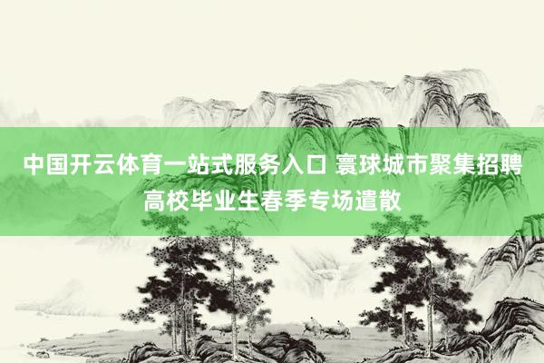 中国开云体育一站式服务入口 寰球城市聚集招聘高校毕业生春季专场遣散