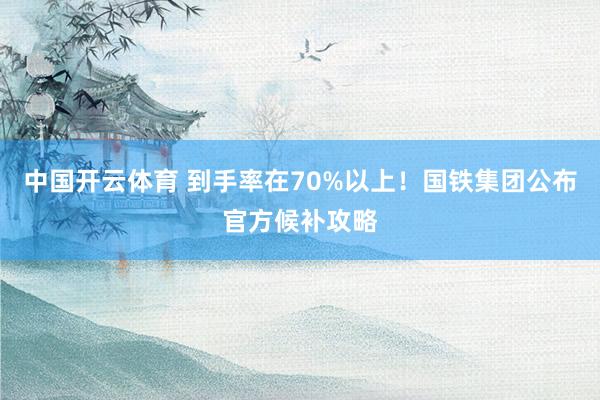 中国开云体育 到手率在70%以上！国铁集团公布官方候补攻略