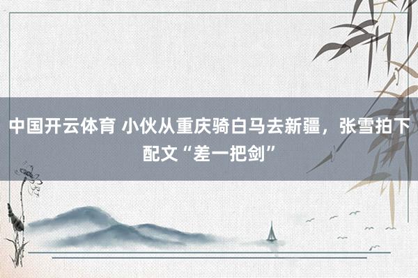 中国开云体育 小伙从重庆骑白马去新疆，张雪拍下配文“差一把剑”