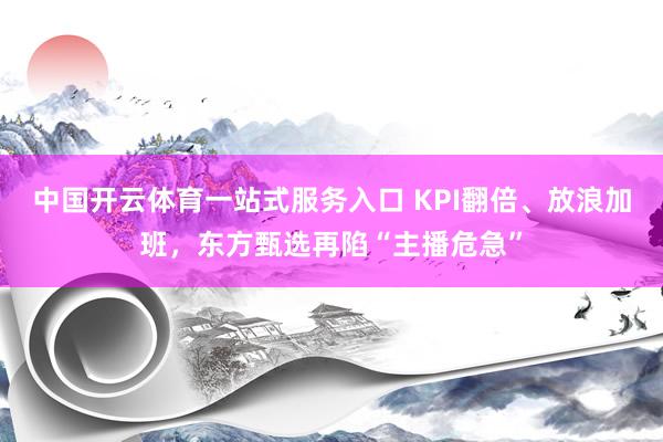中国开云体育一站式服务入口 KPI翻倍、放浪加班，东方甄选再陷“主播危急”
