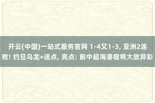 开云(中国)一站式服务官网 1-4又1-3， 亚洲2连败! 约旦乌龙+送点， 亮点: 前中超海港宿将大放异彩