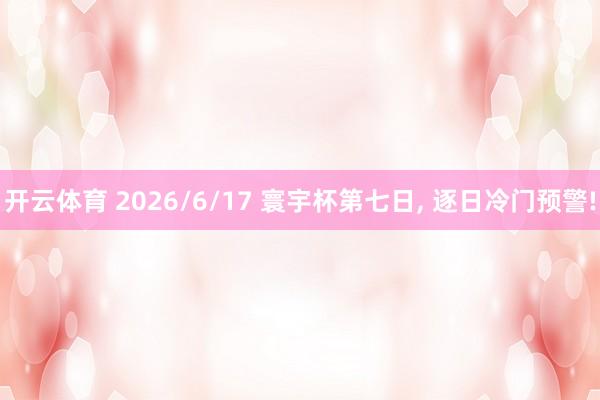 开云体育 2026/6/17 寰宇杯第七日， 逐日冷门预警!